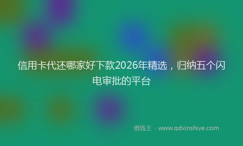 信用卡代还哪家好下款2026年精选，归纳五个闪电审批的平台