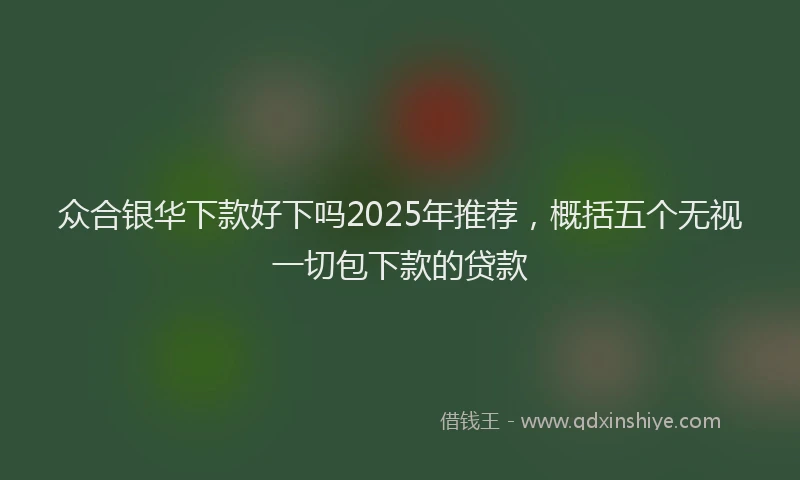 众合银华下款好下吗2025年推荐，概括五个无视一切包下款的贷款