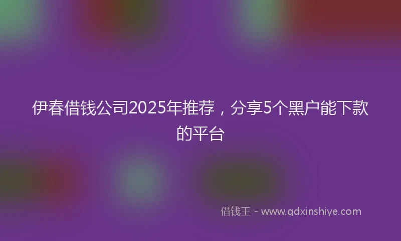伊春借钱公司2025年推荐，分享5个黑户能下款的平台