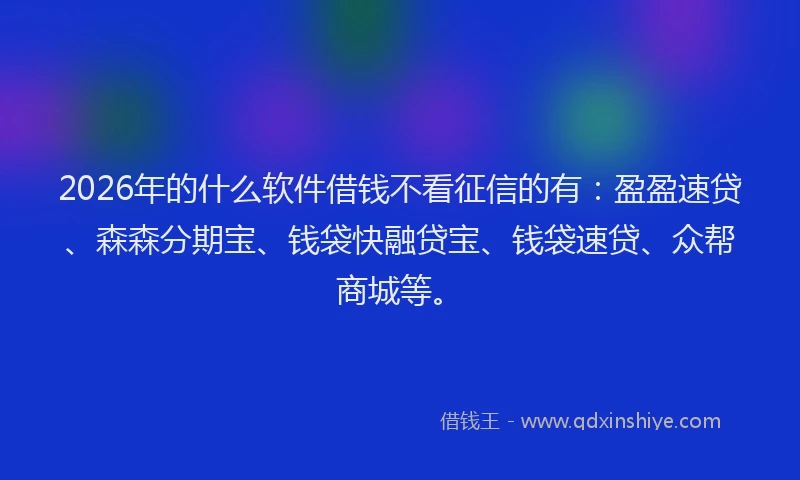 2026年的什么软件借钱不看征信的有：盈盈速贷、森森分期宝、钱袋快融贷宝、钱袋速贷、众帮商城等。