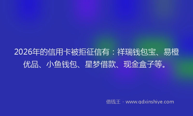 2026年的信用卡被拒征信有:祥瑞钱包宝、易橙优品、小鱼钱包、星梦借款、现金盒子等。