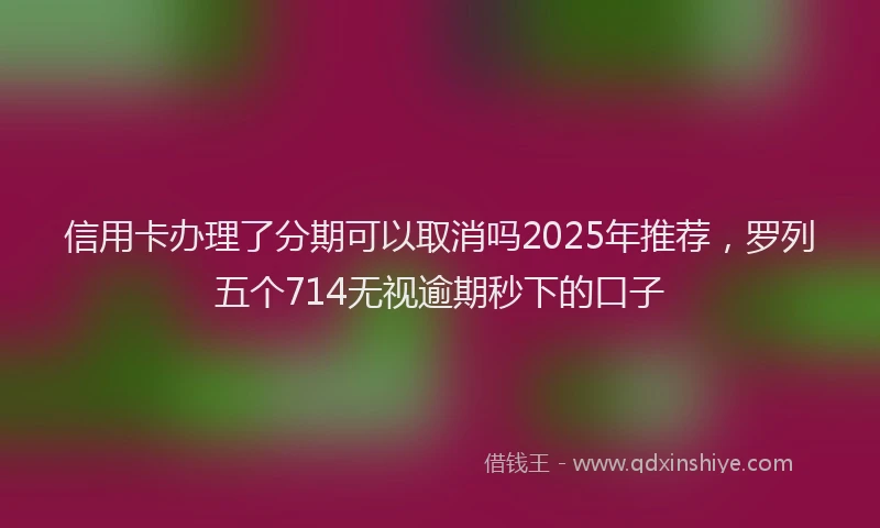 信用卡办理了分期可以取消吗2025年推荐，罗列五个714无视逾期秒下的口子