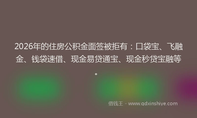 2026年的住房公积金面签被拒有:口袋宝、飞融金、钱袋速借、现金易贷通宝、现金秒贷宝融等。