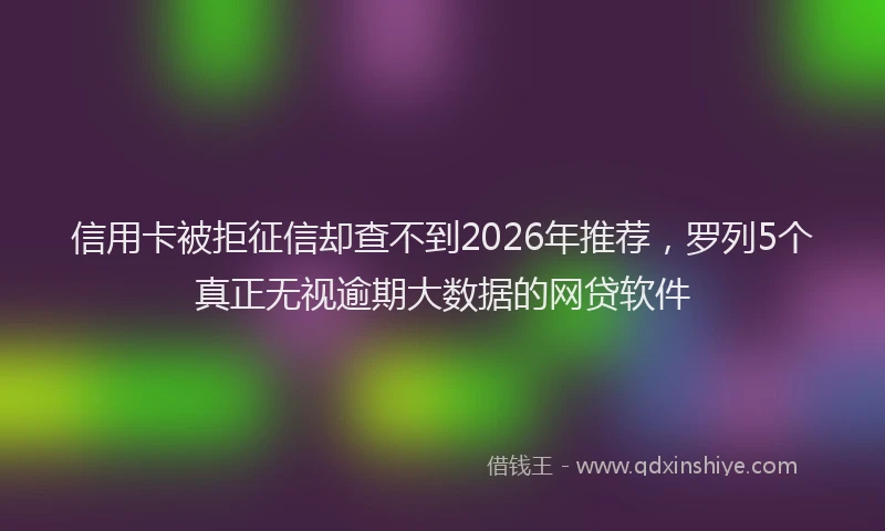 信用卡被拒征信却查不到2026年推荐，罗列5个真正无视逾期大数据的网贷软件
