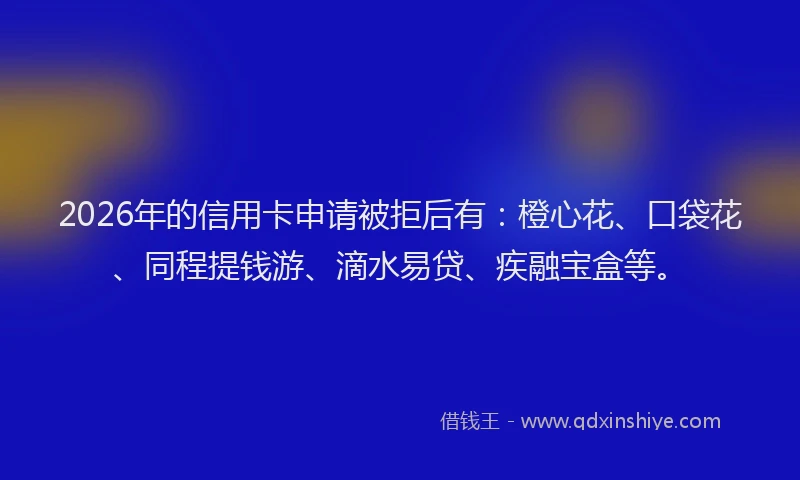2026年的信用卡申请被拒后有：橙心花、口袋花、同程提钱游、滴水易贷、疾融宝盒等。