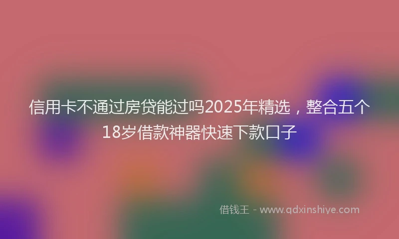 信用卡不通过房贷能过吗2025年精选,整合五个18岁借款神器快速下款口子