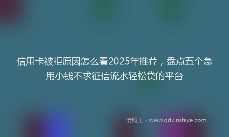 信用卡被拒原因怎么看2025年推荐，盘点五个急用小钱不求征信流水轻松贷的平台