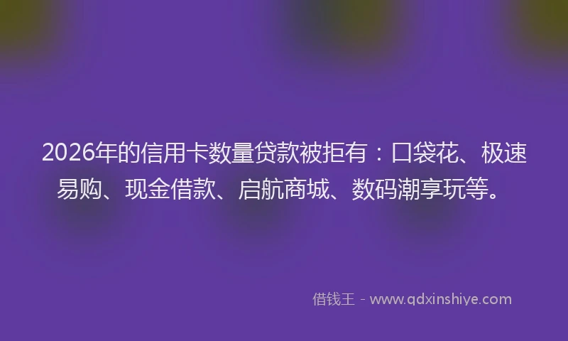 2026年的信用卡数量贷款被拒有：口袋花、极速易购、现金借款、启航商城、数码潮享玩等。