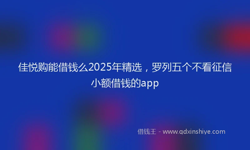 佳悦购能借钱么2025年精选,罗列五个不看征信小额借钱的app