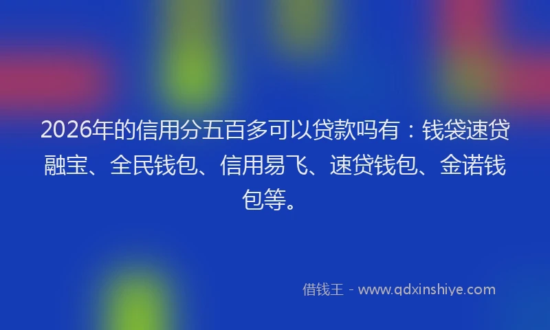 2026年的信用分五百多可以贷款吗有：钱袋速贷融宝、全民钱包、信用易飞、速贷钱包、金诺钱包等。