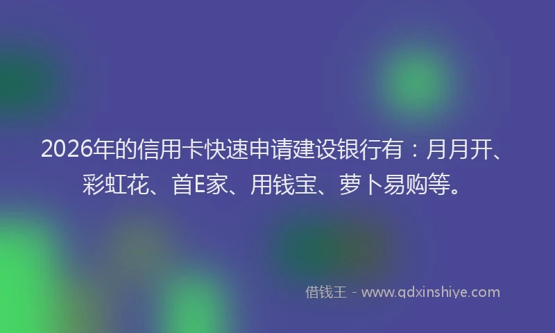 2026年的信用卡快速申请建设银行有:月月开、彩虹花、首E家、用钱宝、萝卜易购等。