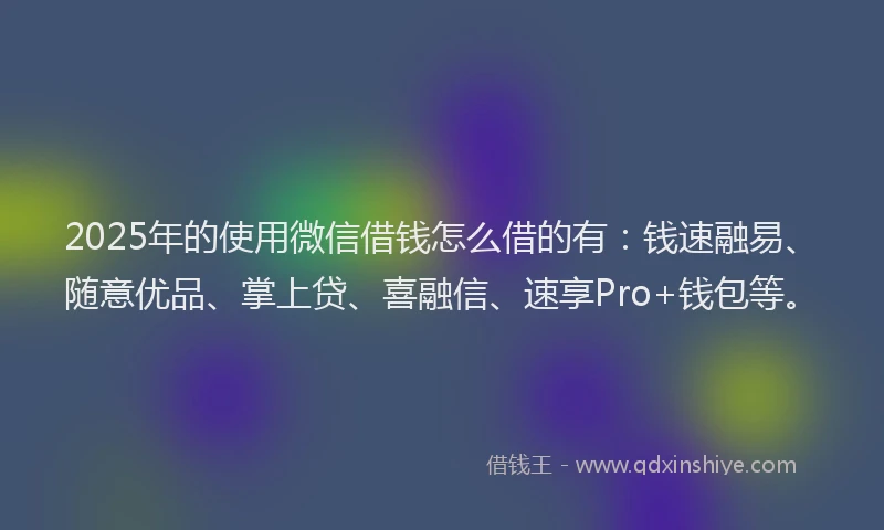 2025年的使用微信借钱怎么借的有：钱速融易、随意优品、掌上贷、喜融信、速享Pro+钱包等。