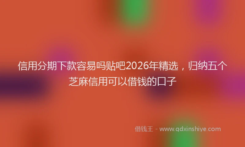 信用分期下款容易吗贴吧2026年精选,归纳五个芝麻信用可以借钱的口子