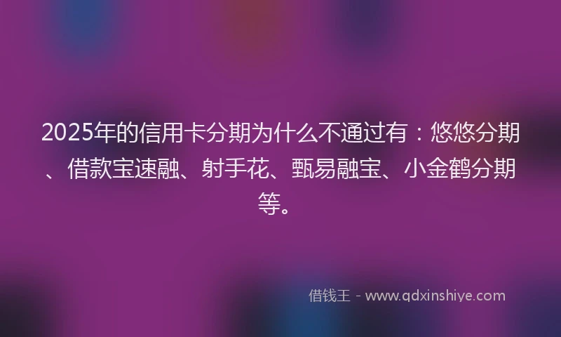 2025年的信用卡分期为什么不通过有：悠悠分期、借款宝速融、射手花、甄易融宝、小金鹤分期等。