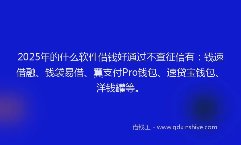 2025年的什么软件借钱好通过不查征信有：钱速借融、钱袋易借、翼支付Pro钱包、速贷宝钱包、洋钱罐等。