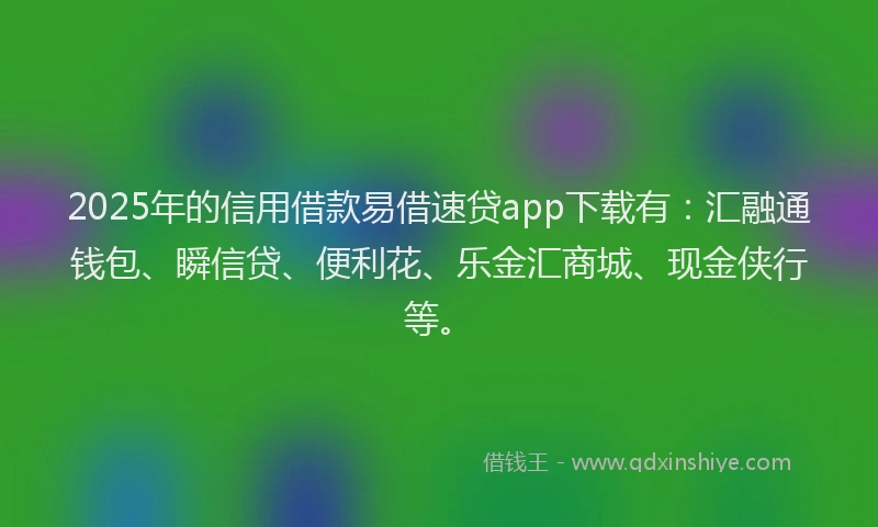 2025年的信用借款易借速贷app下载有:汇融通钱包、瞬信贷、便利花、乐金汇商城、现金侠行等。