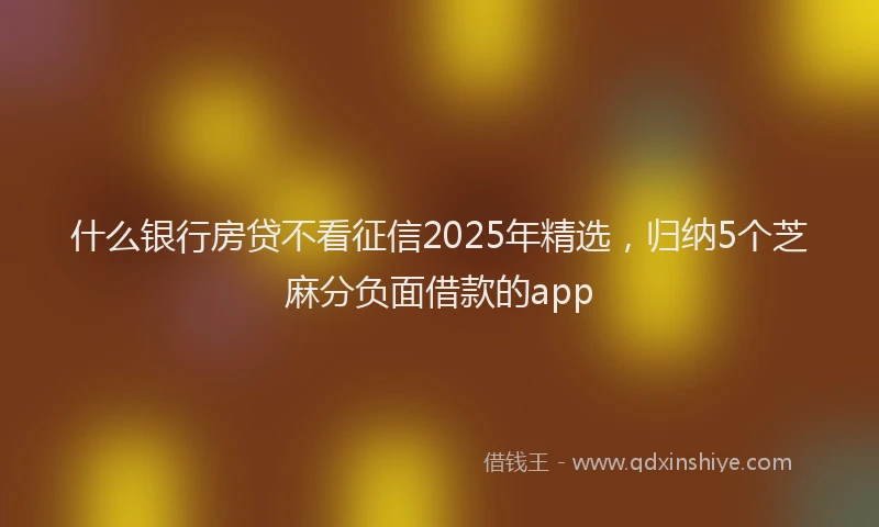 什么银行房贷不看征信2025年精选，归纳5个芝麻分负面借款的app