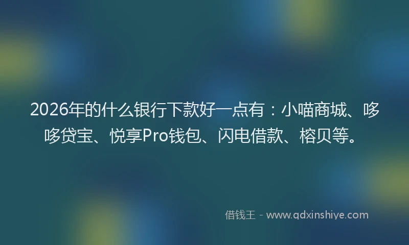 2026年的什么银行下款好一点有：小喵商城、哆哆贷宝、悦享Pro钱包、闪电借款、榕贝等。