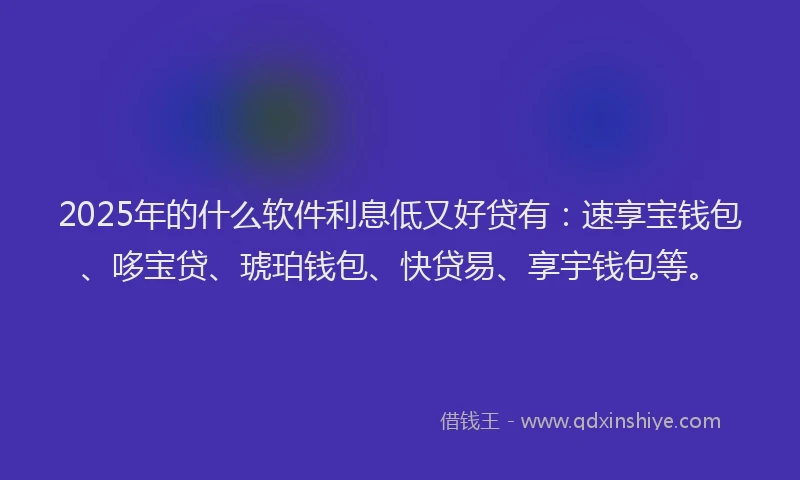 2025年的什么软件利息低又好贷有:速享宝钱包、哆宝贷、琥珀钱包、快贷易、享宇钱包等。