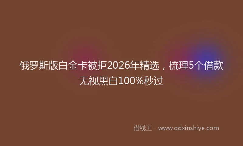 俄罗斯版白金卡被拒2026年精选，梳理5个借款无视黑白100%秒过