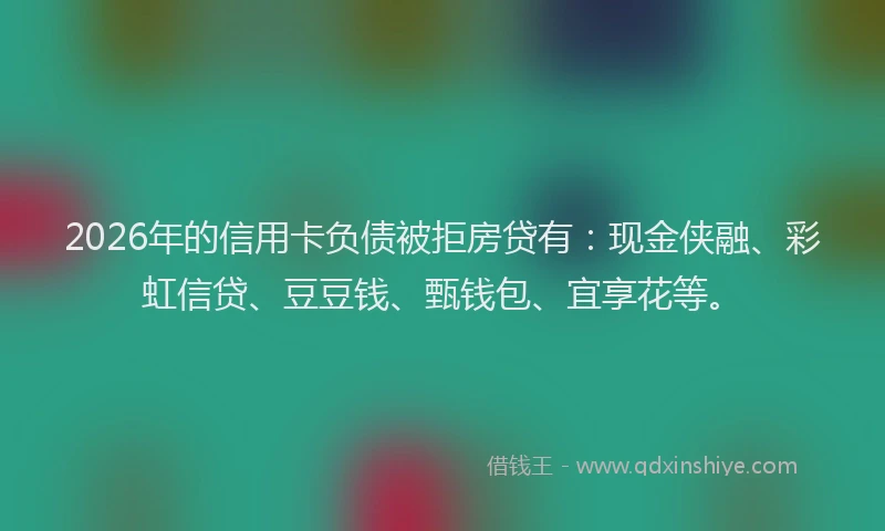 2026年的信用卡负债被拒房贷有：现金侠融、彩虹信贷、豆豆钱、甄钱包、宜享花等。
