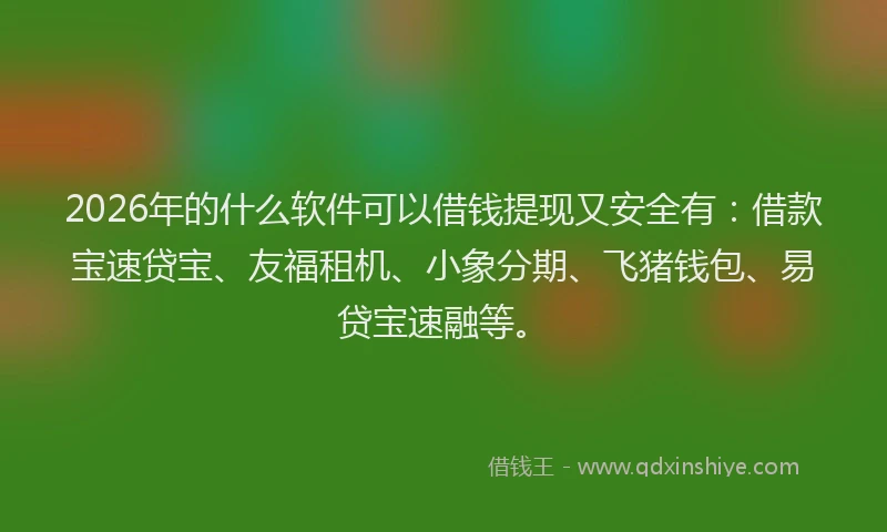 2026年的什么软件可以借钱提现又安全有：借款宝速贷宝、友福租机、小象分期、飞猪钱包、易贷宝速融等。