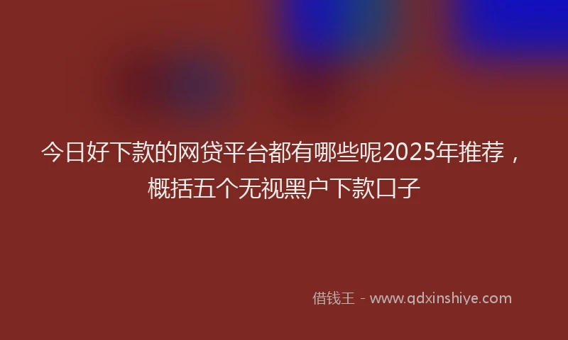 今日好下款的网贷平台都有哪些呢2025年推荐，概括五个无视黑户下款口子