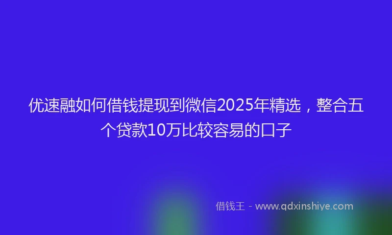 优速融如何借钱提现到微信2025年精选,整合五个贷款10万比较容易的口子