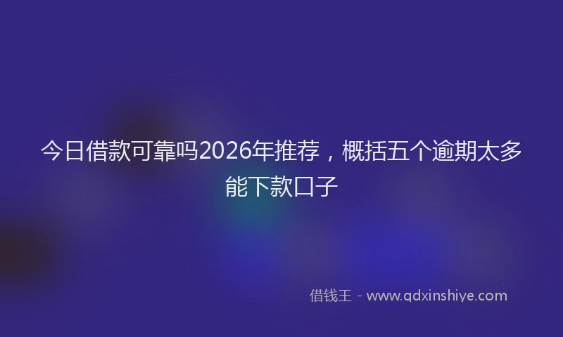 今日借款可靠吗2026年推荐，概括五个逾期太多能下款口子