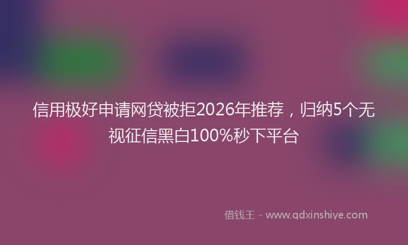 信用极好申请网贷被拒2026年推荐，归纳5个无视征信黑白100%秒下平台