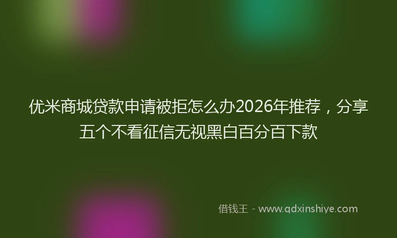优米商城贷款申请被拒怎么办2026年推荐,分享五个不看征信无视黑白百分百下款