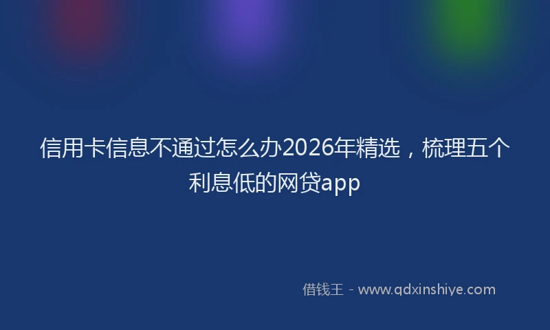 信用卡信息不通过怎么办2026年精选,梳理五个利息低的网贷app