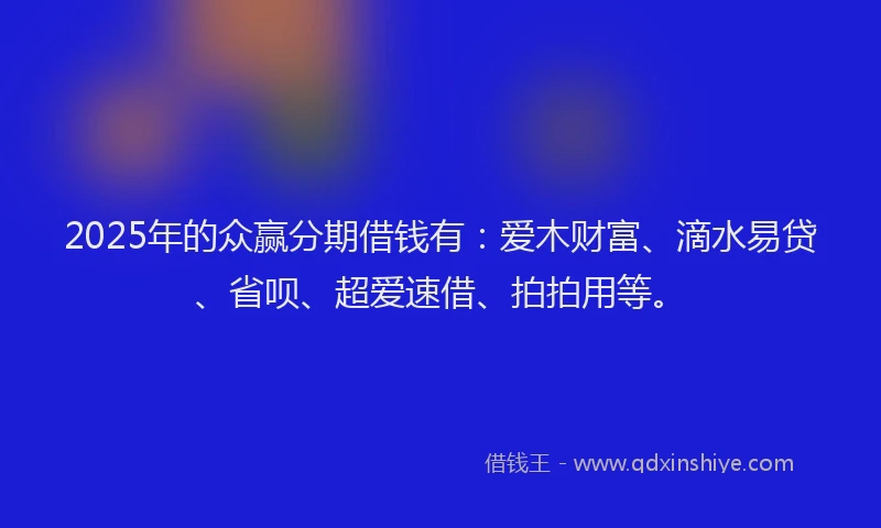 2025年的众赢分期借钱有：爱木财富、滴水易贷、省呗、超爱速借、拍拍用等。