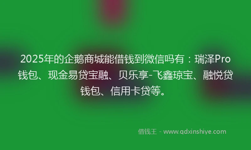 2025年的企鹅商城能借钱到微信吗有：瑞泽Pro钱包、现金易贷宝融、贝乐享-飞鑫琼宝、融悦贷钱包、信用卡贷等。