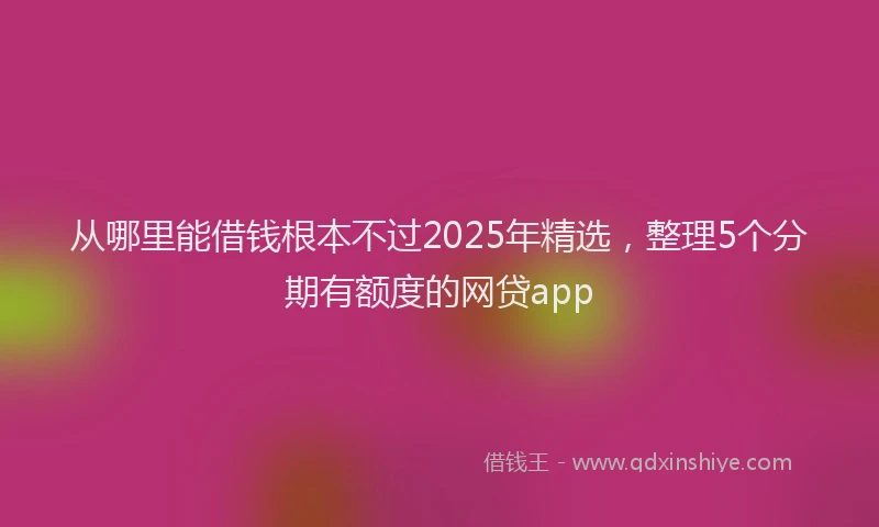 从哪里能借钱根本不过2025年精选，整理5个分期有额度的网贷app