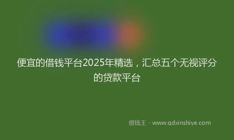 便宜的借钱平台2025年精选，汇总五个无视评分的贷款平台