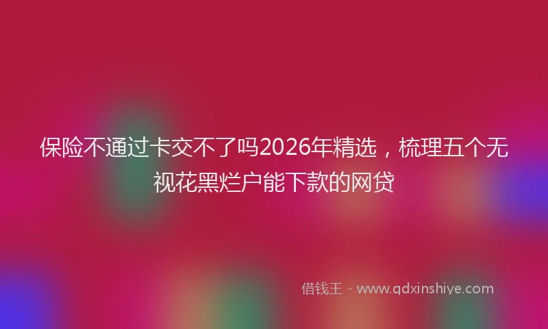 保险不通过卡交不了吗2026年精选，梳理五个无视花黑烂户能下款的网贷