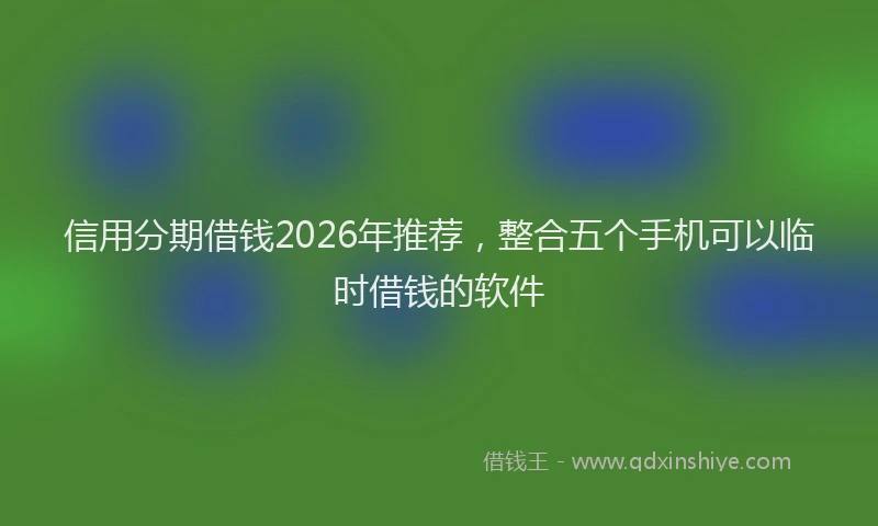 信用分期借钱2026年推荐，整合五个手机可以临时借钱的软件
