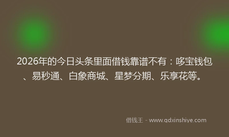2026年的今日头条里面借钱靠谱不有：哆宝钱包、易秒通、白象商城、星梦分期、乐享花等。
