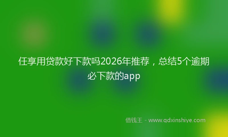 任享用贷款好下款吗2026年推荐，总结5个逾期必下款的app