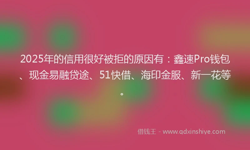 2025年的信用很好被拒的原因有：鑫速Pro钱包、现金易融贷途、51快借、海印金服、新一花等。