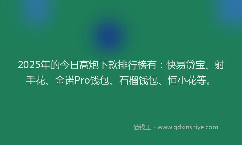 2025年的今日高炮下款排行榜有：快易贷宝、射手花、金诺Pro钱包、石榴钱包、恒小花等。