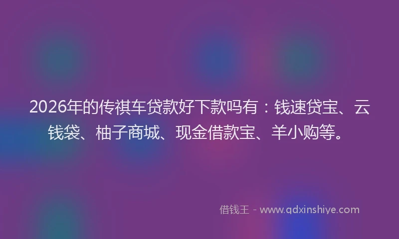 2026年的传祺车贷款好下款吗有：钱速贷宝、云钱袋、柚子商城、现金借款宝、羊小购等。