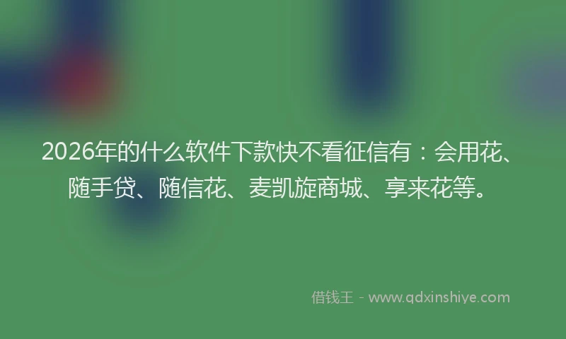 2026年的什么软件下款快不看征信有：会用花、随手贷、随信花、麦凯旋商城、享来花等。