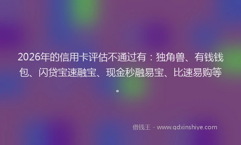 2026年的信用卡评估不通过有：独角兽、有钱钱包、闪贷宝速融宝、现金秒融易宝、比速易购等。