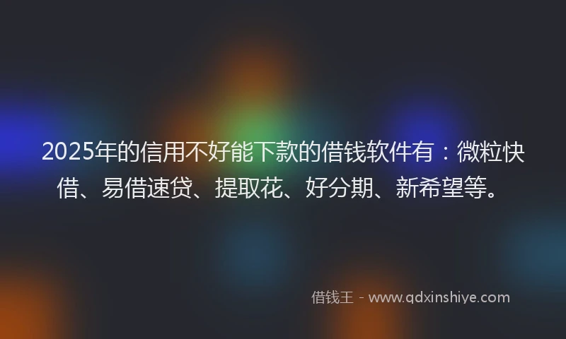 2025年的信用不好能下款的借钱软件有:微粒快借、易借速贷、提取花、好分期、新希望等。
