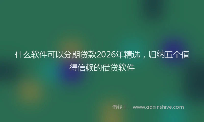 什么软件可以分期贷款2026年精选，归纳五个值得信赖的借贷软件