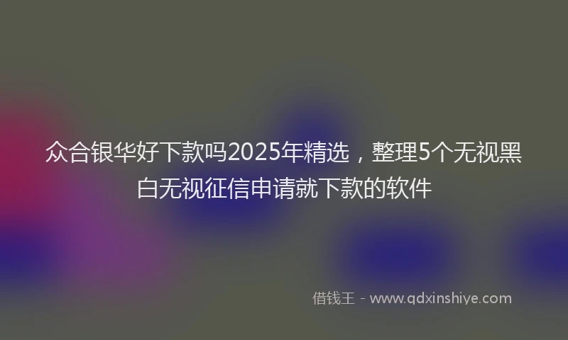 众合银华好下款吗2025年精选，整理5个无视黑白无视征信申请就下款的软件