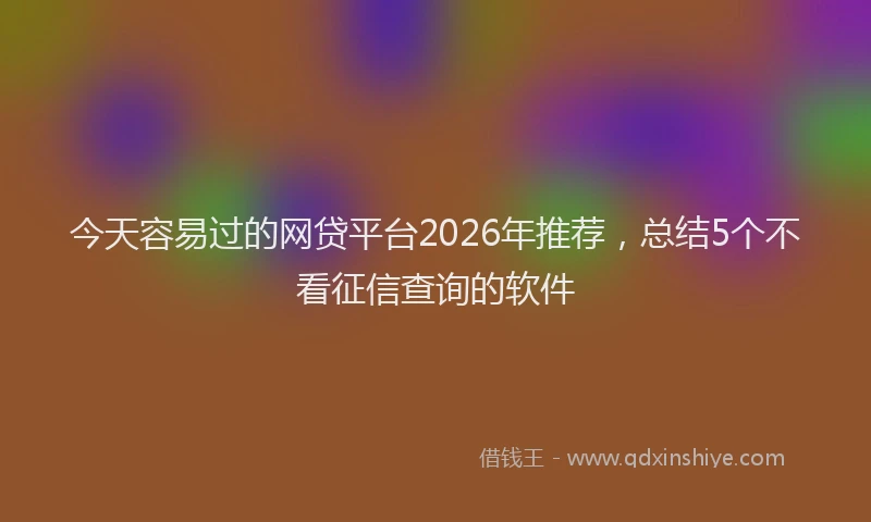 今天容易过的网贷平台2026年推荐，总结5个不看征信查询的软件