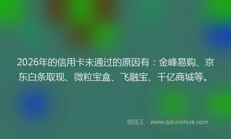 2026年的信用卡未通过的原因有：金峰易购、京东白条取现、微粒宝盒、飞融宝、千亿商城等。
